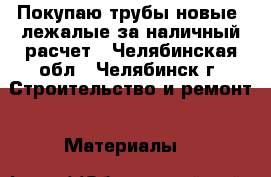 Покупаю трубы новые, лежалые за наличный расчет - Челябинская обл., Челябинск г. Строительство и ремонт » Материалы   